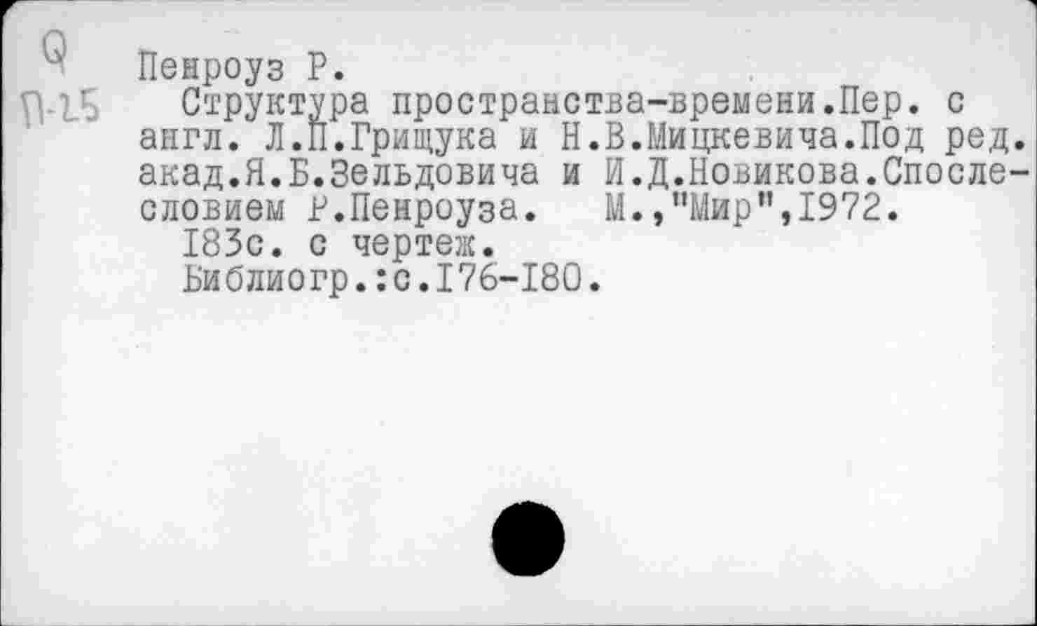 ﻿Пенроуз Р.
Структура пространства-времени.Пер. с англ. Л.П.Грищука и Н.В.Мицкевича.Под ред акад.Я.Б.Зельдовича и И.Д.Новикова.Спосле словием Р.Пенроуза. М.,"Мир”,1972.
183с. с чертеж.
Библиогр.:с.176-180.